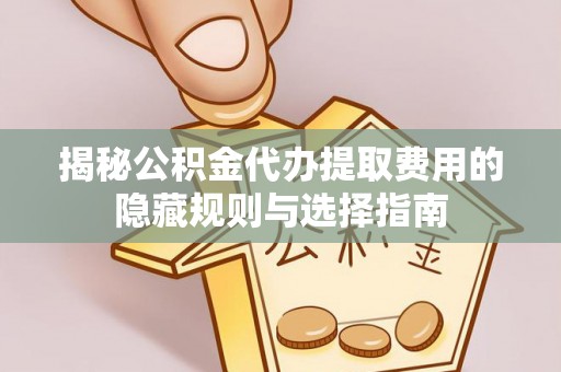 扎囊揭秘公积金代办提取费用的隐藏规则与选择指南