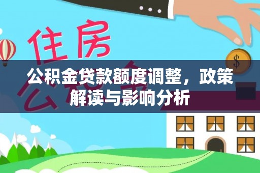 扎囊公积金贷款额度调整，政策解读与影响分析