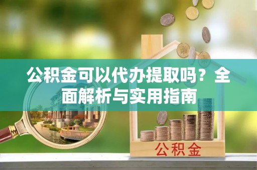 扎囊公积金可以代办提取吗？全面解析与实用指南