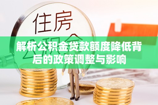 扎囊解析公积金贷款额度降低背后的政策调整与影响