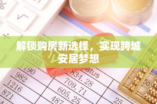 扎囊解锁购房新选择，实现跨城安居梦想