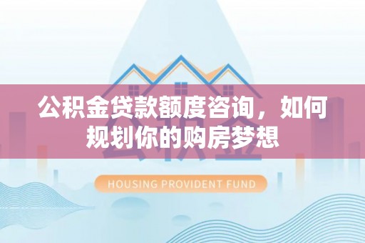 扎囊公积金贷款额度咨询，如何规划你的购房梦想