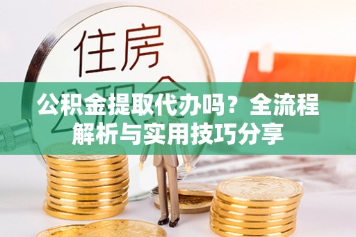 扎囊公积金提取代办吗？全流程解析与实用技巧分享