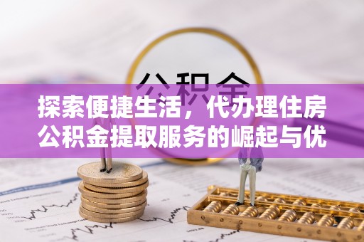 扎囊探索便捷生活，代办理住房公积金提取服务的崛起与优势