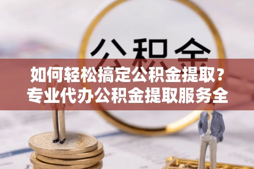扎囊如何轻松搞定公积金提取？专业代办公积金提取服务全解析