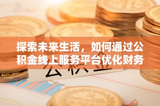 扎囊探索未来生活，如何通过公积金线上服务平台优化财务管理