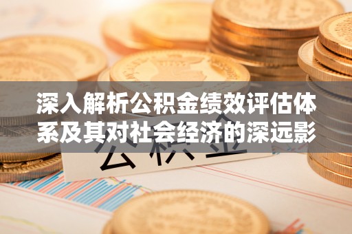 扎囊深入解析公积金绩效评估体系及其对社会经济的深远影响