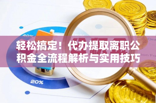 扎囊轻松搞定！代办提取离职公积金全流程解析与实用技巧