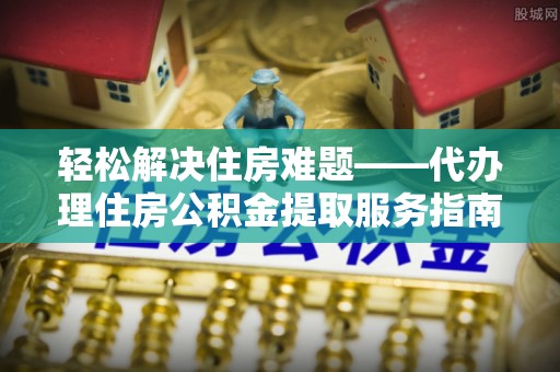 扎囊轻松解决住房难题——代办理住房公积金提取服务指南