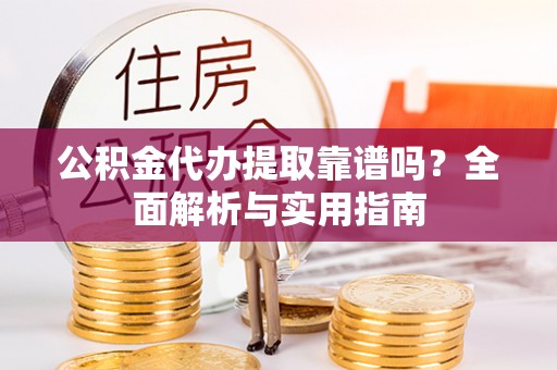 扎囊公积金代办提取靠谱吗？全面解析与实用指南