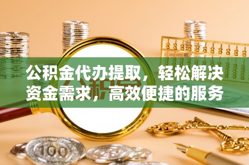 扎囊公积金代办提取，轻松解决资金需求，高效便捷的服务选择