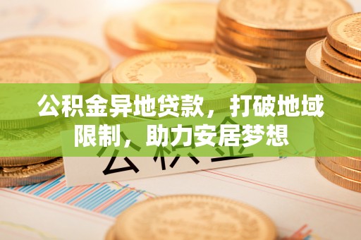 扎囊公积金异地贷款，打破地域限制，助力安居梦想