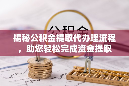 扎囊揭秘公积金提取代办理流程，助您轻松完成资金提取