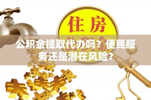 扎囊公积金提取代办吗？便民服务还是潜在风险？