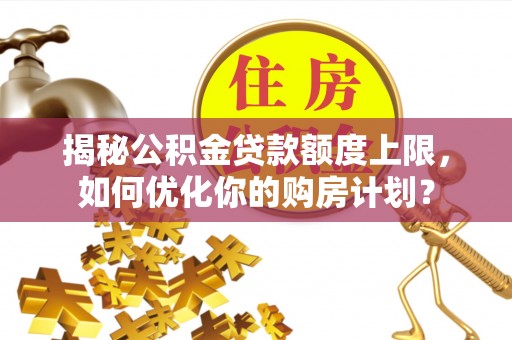扎囊揭秘公积金贷款额度上限，如何优化你的购房计划？