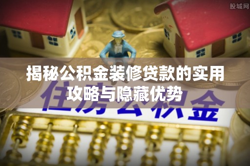 扎囊揭秘公积金装修贷款的实用攻略与隐藏优势