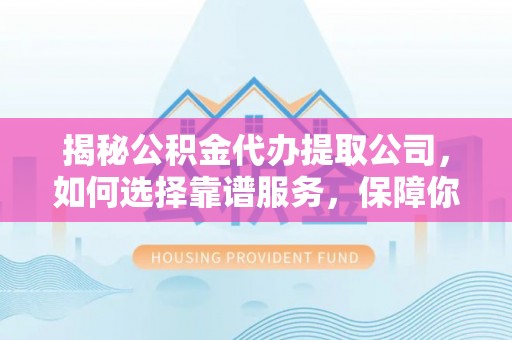 扎囊揭秘公积金代办提取公司，如何选择靠谱服务，保障你的资金安全
