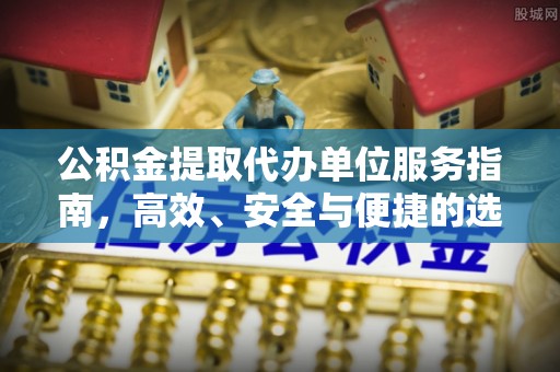 扎囊公积金提取代办单位服务指南，高效、安全与便捷的选择