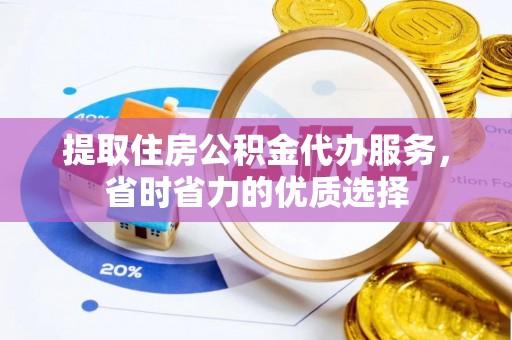 扎囊提取住房公积金代办服务，省时省力的优质选择