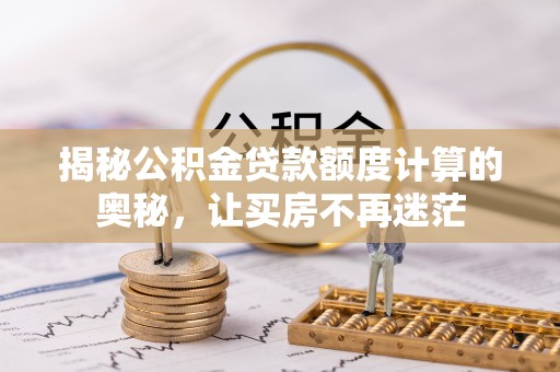 扎囊揭秘公积金贷款额度计算的奥秘，让买房不再迷茫