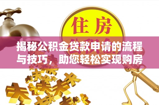 扎囊揭秘公积金贷款申请的流程与技巧，助您轻松实现购房梦