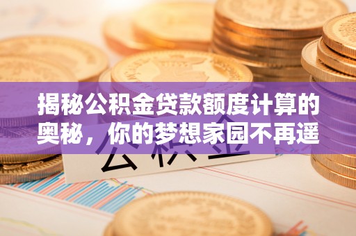 扎囊揭秘公积金贷款额度计算的奥秘，你的梦想家园不再遥不可及