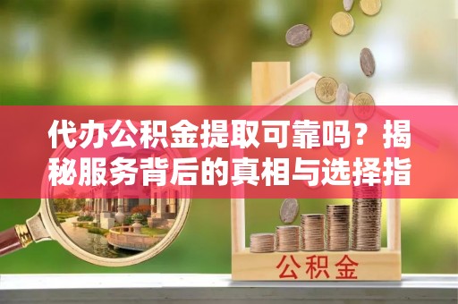 扎囊代办公积金提取可靠吗？揭秘服务背后的真相与选择指南