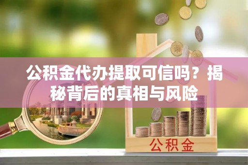 扎囊公积金代办提取可信吗？揭秘背后的真相与风险