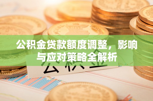 扎囊公积金贷款额度调整，影响与应对策略全解析