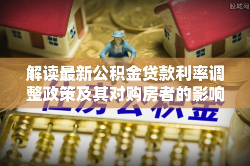 扎囊解读最新公积金贷款利率调整政策及其对购房者的影响