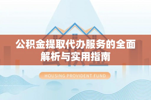 扎囊公积金提取代办服务的全面解析与实用指南