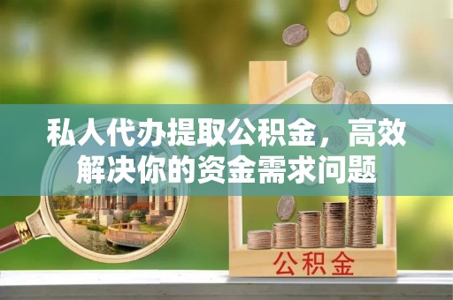 扎囊私人代办提取公积金，高效解决你的资金需求问题