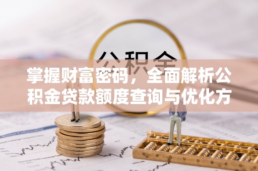 扎囊掌握财富密码，全面解析公积金贷款额度查询与优化方案