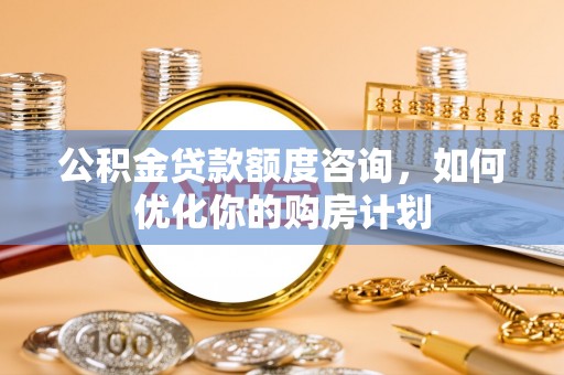 扎囊公积金贷款额度咨询，如何优化你的购房计划