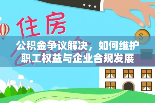 扎囊公积金争议解决，如何维护职工权益与企业合规发展