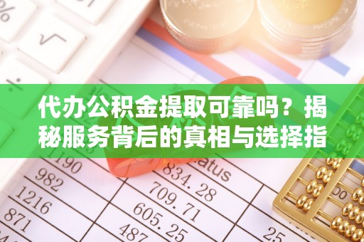 扎囊代办公积金提取可靠吗？揭秘服务背后的真相与选择指南