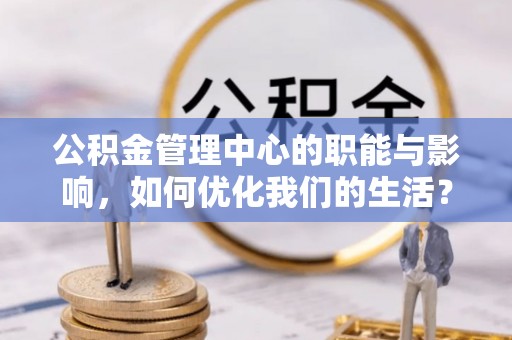 扎囊公积金管理中心的职能与影响，如何优化我们的生活？