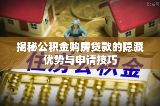 扎囊揭秘公积金购房贷款的隐藏优势与申请技巧