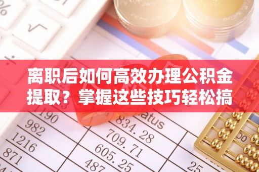 扎囊离职后如何高效办理公积金提取？掌握这些技巧轻松搞定