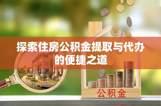 扎囊探索住房公积金提取与代办的便捷之道