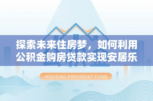 扎囊探索未来住房梦，如何利用公积金购房贷款实现安居乐业