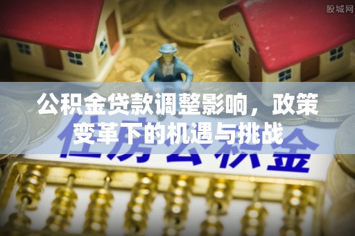 扎囊公积金贷款调整影响，政策变革下的机遇与挑战