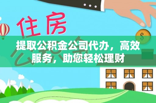 扎囊提取公积金公司代办，高效服务，助您轻松理财