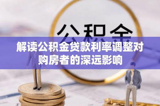 扎囊解读公积金贷款利率调整对购房者的深远影响