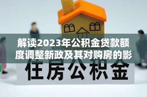扎囊解读2023年公积金贷款额度调整新政及其对购房的影响