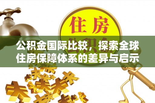 扎囊公积金国际比较，探索全球住房保障体系的差异与启示