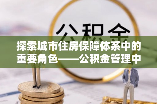 扎囊探索城市住房保障体系中的重要角色——公积金管理中心