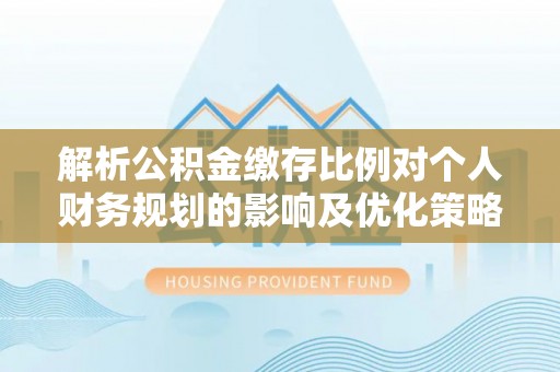 扎囊解析公积金缴存比例对个人财务规划的影响及优化策略