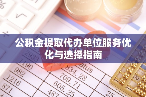 扎囊公积金提取代办单位服务优化与选择指南