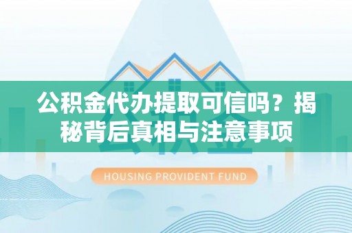 扎囊公积金代办提取可信吗？揭秘背后真相与注意事项